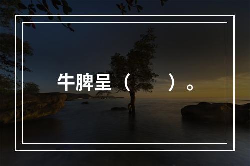 牛脾呈（　　）。