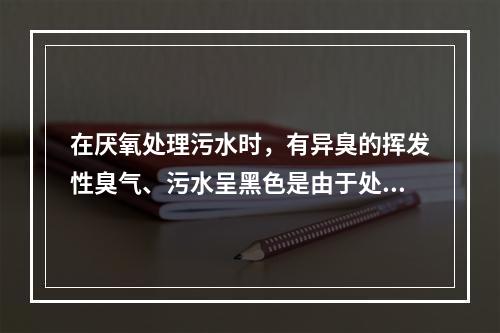 在厌氧处理污水时，有异臭的挥发性臭气、污水呈黑色是由于处理中