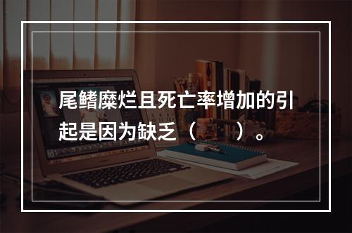 尾鳍糜烂且死亡率增加的引起是因为缺乏（　　）。