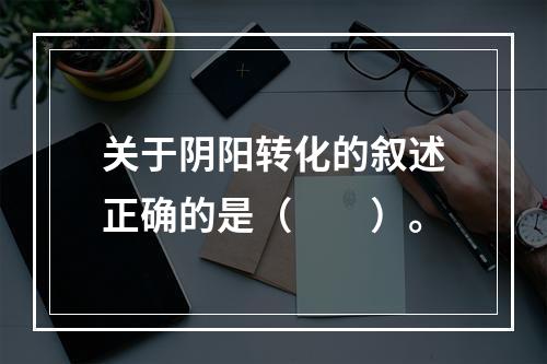 关于阴阳转化的叙述正确的是（　　）。