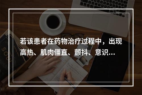 若该患者在药物治疗过程中，出现高热、肌肉僵直、颤抖、意识障碍