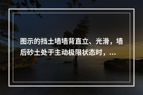 图示的挡土墙墙背直立、光滑，墙后砂土处于主动极限状态时，滑