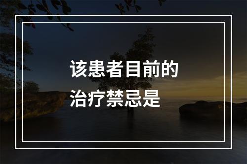 该患者目前的治疗禁忌是