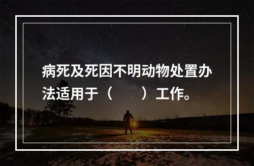 病死及死因不明动物处置办法适用于（　　）工作。