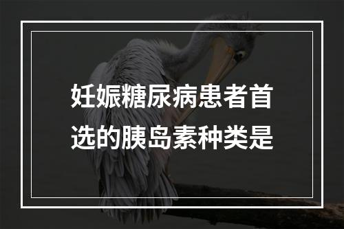 妊娠糖尿病患者首选的胰岛素种类是