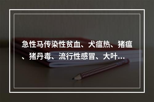 急性马传染性贫血、犬瘟热、猪瘟、猪丹毒、流行性感冒、大叶性