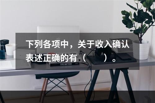 下列各项中，关于收入确认表述正确的有（　　）。