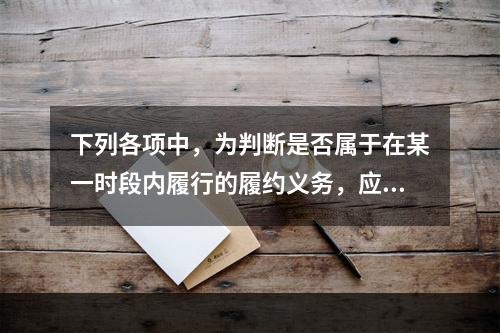 下列各项中，为判断是否属于在某一时段内履行的履约义务，应满足