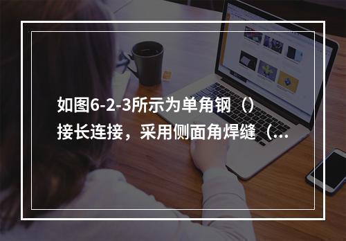 如图6-2-3所示为单角钢（）接长连接，采用侧面角焊缝（Q