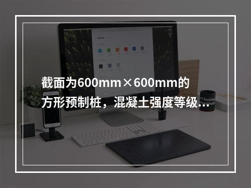 截面为600mm×600mm的方形预制桩，混凝土强度等级为