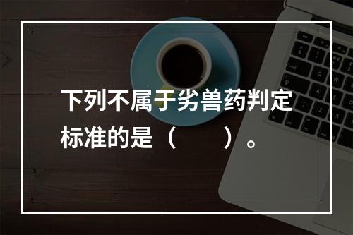 下列不属于劣兽药判定标准的是（　　）。