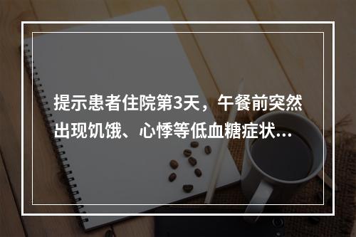 提示患者住院第3天，午餐前突然出现饥饿、心悸等低血糖症状，急