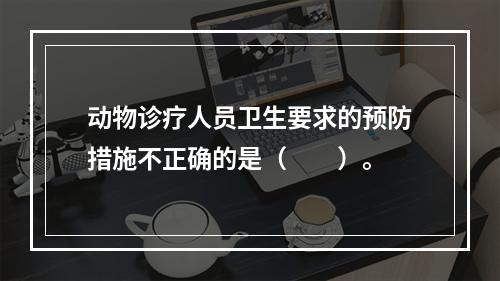 动物诊疗人员卫生要求的预防措施不正确的是（　　）。