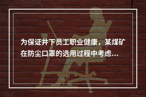 为保证井下员工职业健康，某煤矿在防尘口罩的选用过程中考虑了口