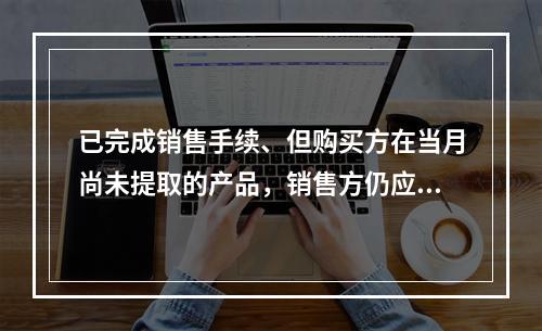 已完成销售手续、但购买方在当月尚未提取的产品，销售方仍应作为