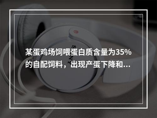 某蛋鸡场饲喂蛋白质含量为35%的自配饲料，出现产蛋下降和停