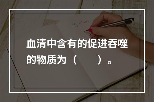 血清中含有的促进吞噬的物质为（　　）。