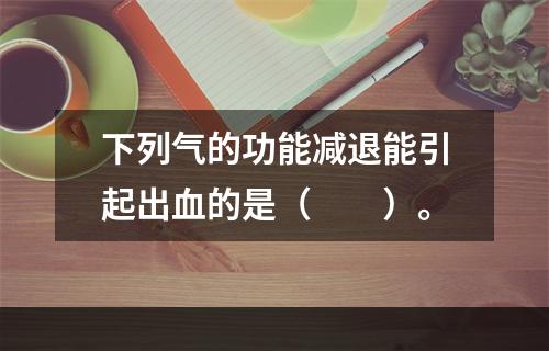 下列气的功能减退能引起出血的是（　　）。