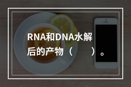 RNA和DNA水解后的产物（　　）。