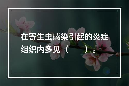 在寄生虫感染引起的炎症组织内多见（　　）。