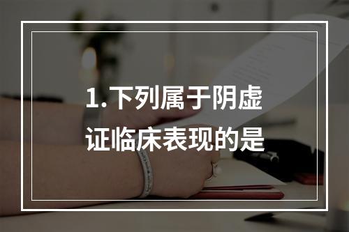 1.下列属于阴虚证临床表现的是