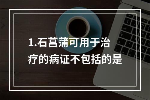 1.石菖蒲可用于治疗的病证不包括的是