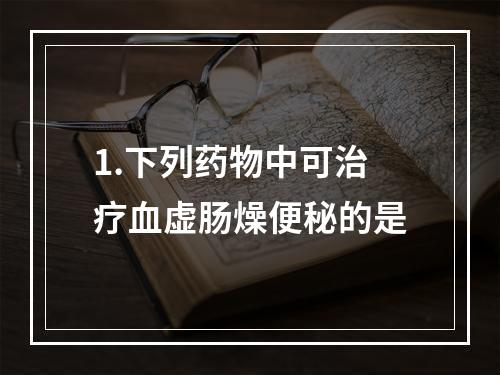 1.下列药物中可治疗血虚肠燥便秘的是