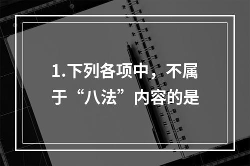 1.下列各项中，不属于“八法”内容的是