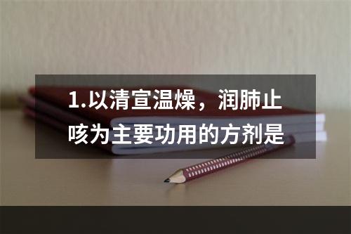 1.以清宣温燥，润肺止咳为主要功用的方剂是