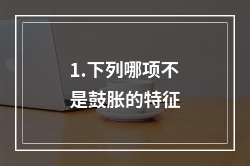 1.下列哪项不是鼓胀的特征