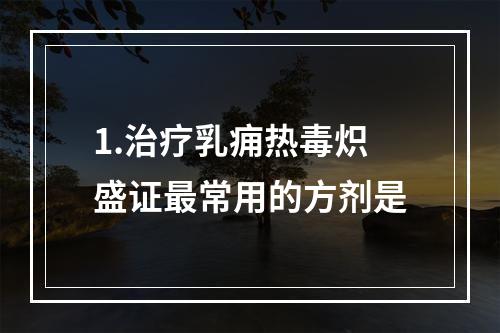 1.治疗乳痈热毒炽盛证最常用的方剂是