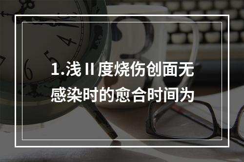 1.浅Ⅱ度烧伤创面无感染时的愈合时间为