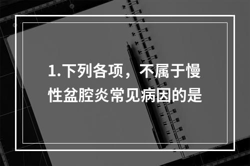 1.下列各项，不属于慢性盆腔炎常见病因的是