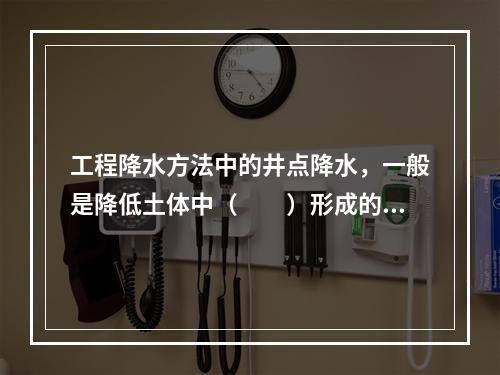 工程降水方法中的井点降水，一般是降低土体中（　　）形成的水