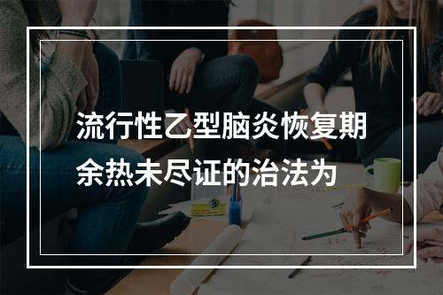 流行性乙型脑炎恢复期余热未尽证的治法为