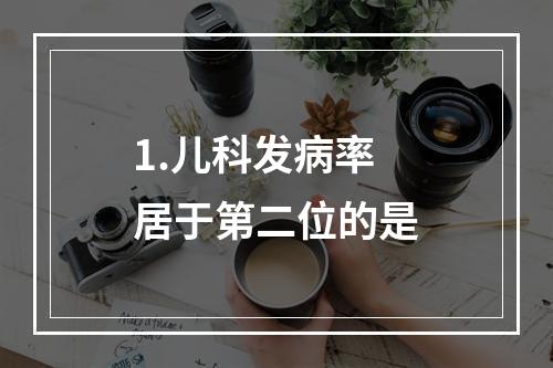 1.儿科发病率居于第二位的是