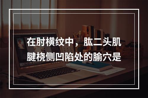 在肘横纹中，肱二头肌腱桡侧凹陷处的腧穴是