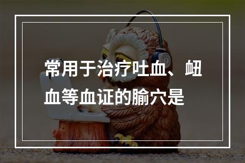 常用于治疗吐血、衄血等血证的腧穴是