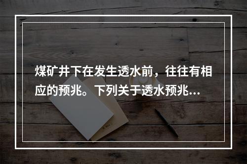 煤矿井下在发生透水前，往往有相应的预兆。下列关于透水预兆的说