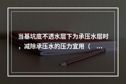 当基坑底不透水层下为承压水层时，减除承压水的压力宜用（　　