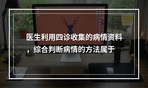 医生利用四诊收集的病情资料，综合判断病情的方法属于