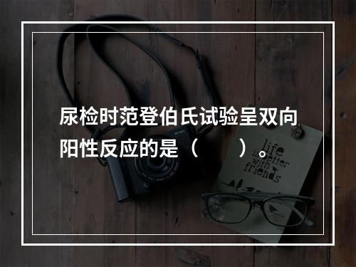 尿检时范登伯氏试验呈双向阳性反应的是（　　）。