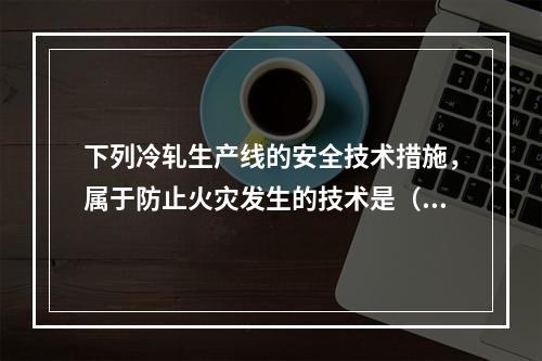 下列冷轧生产线的安全技术措施，属于防止火灾发生的技术是（）。