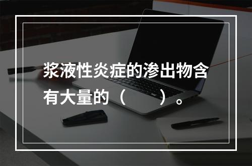 浆液性炎症的渗出物含有大量的（　　）。