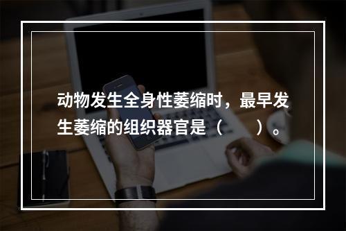 动物发生全身性萎缩时，最早发生萎缩的组织器官是（　　）。