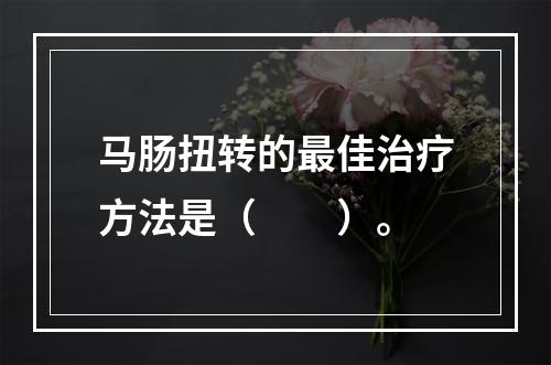 马肠扭转的最佳治疗方法是（　　）。