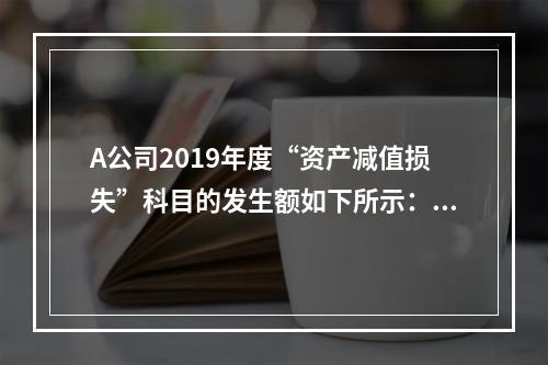 A公司2019年度“资产减值损失”科目的发生额如下所示：存货