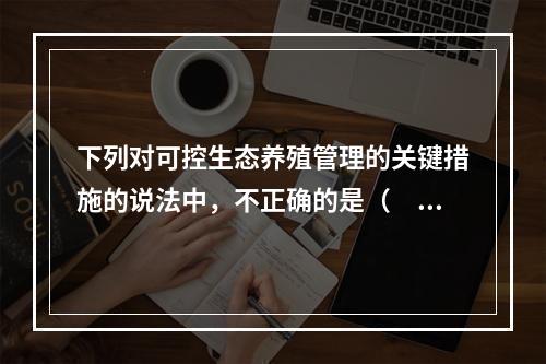 下列对可控生态养殖管理的关键措施的说法中，不正确的是（　　）