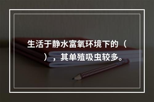 生活于静水富氧环境下的（　　），其单殖吸虫较多。