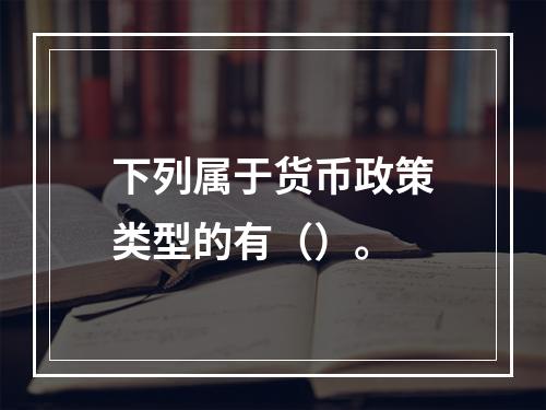 下列属于货币政策类型的有（）。